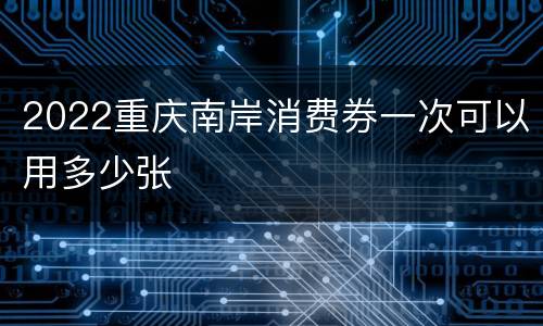 2022重庆南岸消费券一次可以用多少张