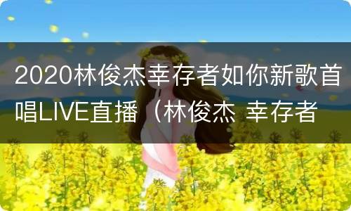 2020林俊杰幸存者如你新歌首唱LIVE直播（林俊杰 幸存者 如你专辑几首歌）