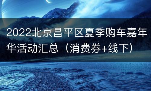2022北京昌平区夏季购车嘉年华活动汇总（消费券+线下）
