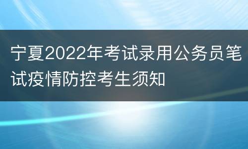 宁夏2022年考试录用公务员笔试疫情防控考生须知