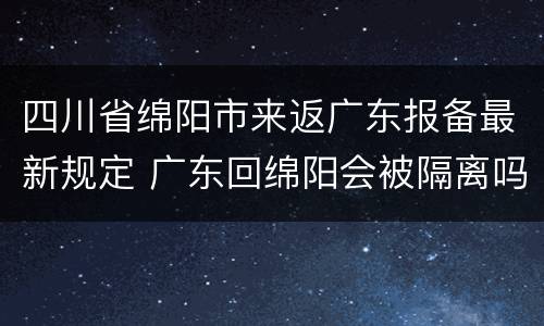 四川省绵阳市来返广东报备最新规定 广东回绵阳会被隔离吗