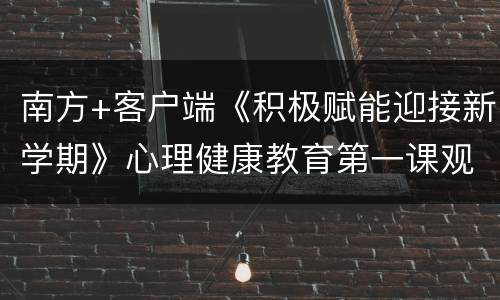 南方+客户端《积极赋能迎接新学期》心理健康教育第一课观看指引