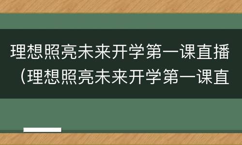 理想照亮未来开学第一课直播（理想照亮未来开学第一课直播2021）