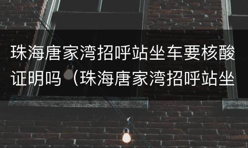 珠海唐家湾招呼站坐车要核酸证明吗（珠海唐家湾招呼站坐车要核酸证明吗今天）