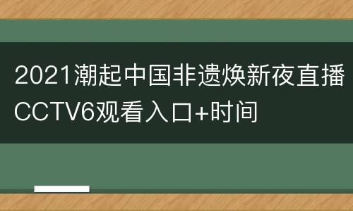 2021潮起中国非遗焕新夜直播CCTV6观看入口+时间