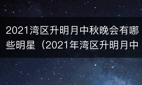 2021湾区升明月中秋晚会有哪些明星（2021年湾区升明月中秋晚会）