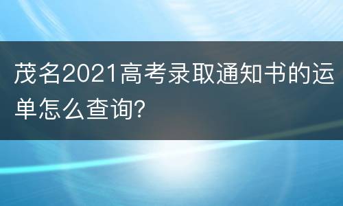 茂名2021高考录取通知书的运单怎么查询？