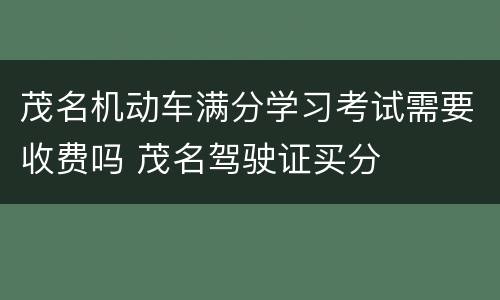 茂名机动车满分学习考试需要收费吗 茂名驾驶证买分