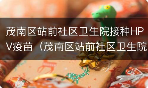 茂南区站前社区卫生院接种HPV疫苗（茂南区站前社区卫生院接种hpv疫苗时间）