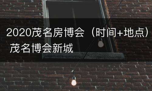 2020茂名房博会（时间+地点） 茂名博会新城