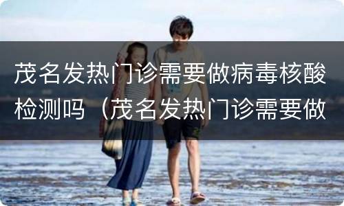 茂名发热门诊需要做病毒核酸检测吗（茂名发热门诊需要做病毒核酸检测吗现在）