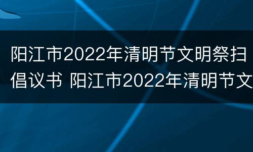 阳江市2022年清明节文明祭扫倡议书 阳江市2022年清明节文明祭扫倡议书