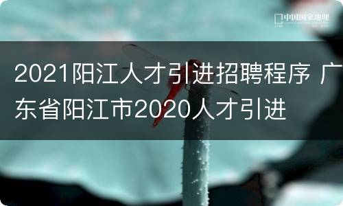 2021阳江人才引进招聘程序 广东省阳江市2020人才引进