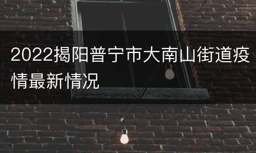 2022揭阳普宁市大南山街道疫情最新情况