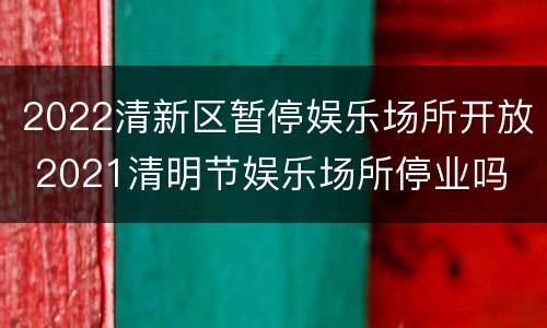 2022清新区暂停娱乐场所开放 2021清明节娱乐场所停业吗