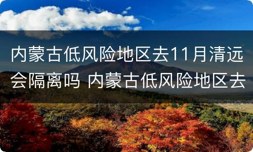 内蒙古低风险地区去11月清远会隔离吗 内蒙古低风险地区去11月清远会隔离吗现在