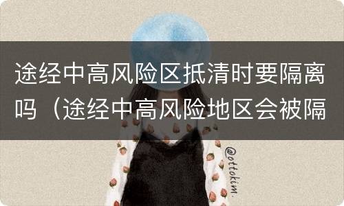 途经中高风险区抵清时要隔离吗（途经中高风险地区会被隔离吗）