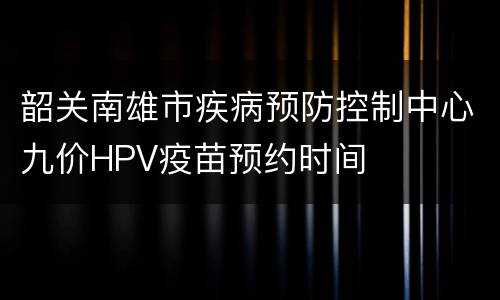 韶关南雄市疾病预防控制中心九价HPV疫苗预约时间