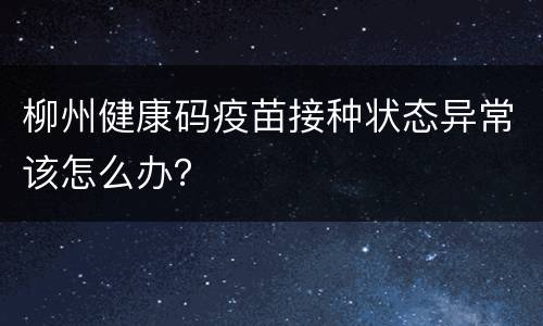 柳州健康码疫苗接种状态异常该怎么办？
