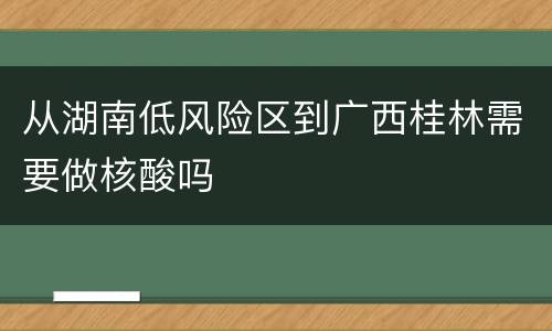 从湖南低风险区到广西桂林需要做核酸吗