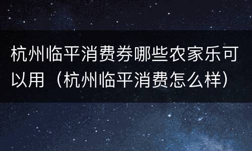 杭州临平消费券哪些农家乐可以用（杭州临平消费怎么样）