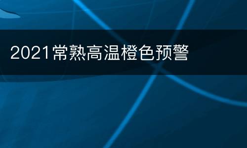 2021常熟高温橙色预警