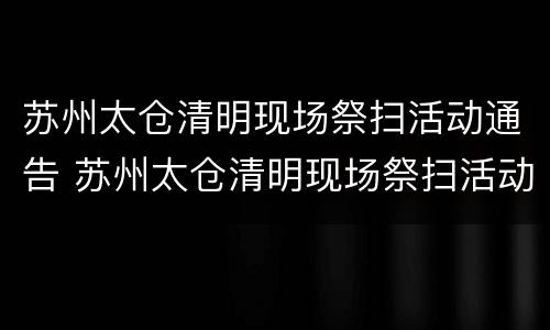 苏州太仓清明现场祭扫活动通告 苏州太仓清明现场祭扫活动通告内容