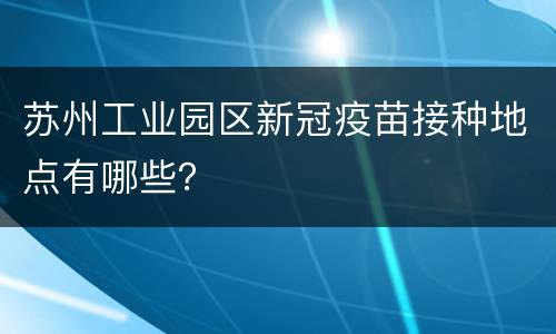 苏州工业园区新冠疫苗接种地点有哪些？