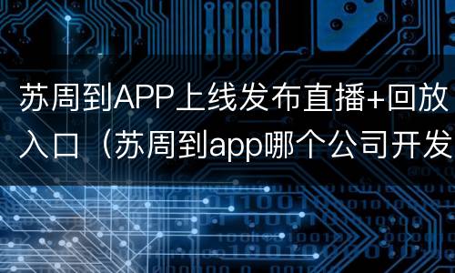 苏周到APP上线发布直播+回放入口（苏周到app哪个公司开发的）