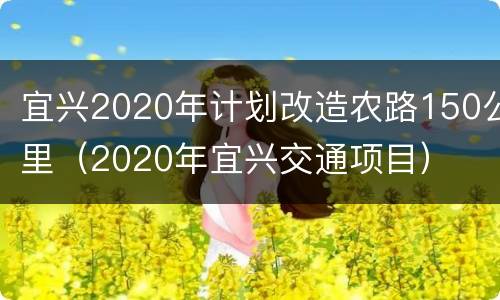 宜兴2020年计划改造农路150公里（2020年宜兴交通项目）
