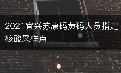 2021宜兴苏康码黄码人员指定核酸采样点