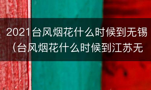 2021台风烟花什么时候到无锡（台风烟花什么时候到江苏无锡）