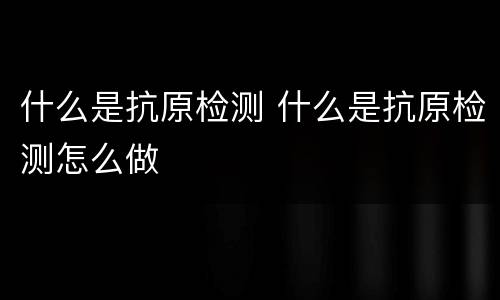 什么是抗原检测 什么是抗原检测怎么做