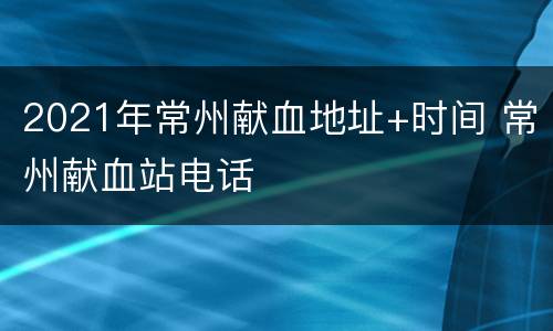 2021年常州献血地址+时间 常州献血站电话