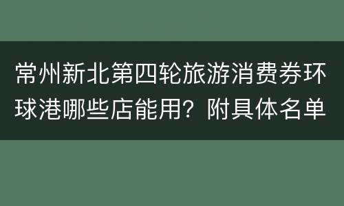 常州新北第四轮旅游消费券环球港哪些店能用？附具体名单