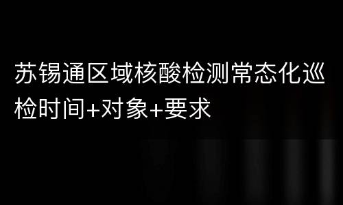 苏锡通区域核酸检测常态化巡检时间+对象+要求