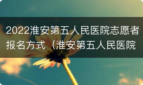 2022淮安第五人民医院志愿者报名方式（淮安第五人民医院招聘启事）