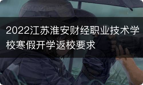 2022江苏淮安财经职业技术学校寒假开学返校要求