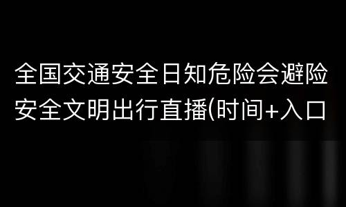 全国交通安全日知危险会避险安全文明出行直播(时间+入口)