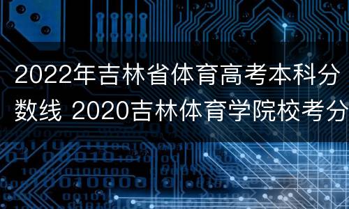 2022年吉林省体育高考本科分数线 2020吉林体育学院校考分数线