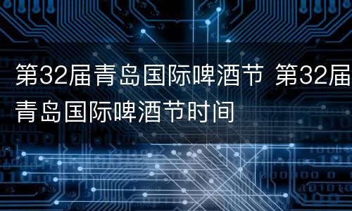 第32届青岛国际啤酒节 第32届青岛国际啤酒节时间
