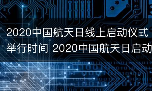 2020中国航天日线上启动仪式举行时间 2020中国航天日启动仪式于4月24日