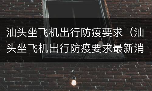 汕头坐飞机出行防疫要求（汕头坐飞机出行防疫要求最新消息）