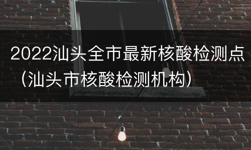 2022汕头全市最新核酸检测点（汕头市核酸检测机构）