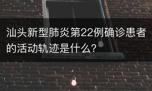 汕头新型肺炎第22例确诊患者的活动轨迹是什么？