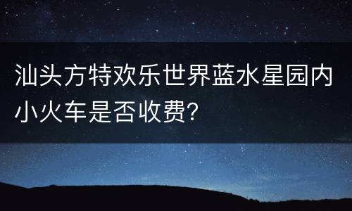 汕头方特欢乐世界蓝水星园内小火车是否收费？