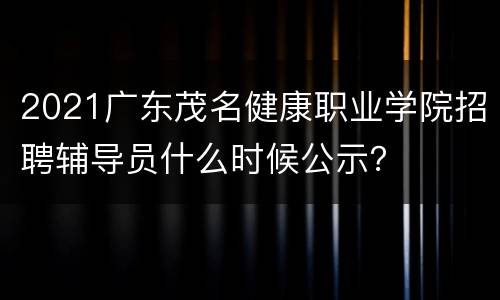 2021广东茂名健康职业学院招聘辅导员什么时候公示？
