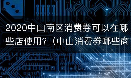 2020中山南区消费券可以在哪些店使用?（中山消费券哪些商家可以用）