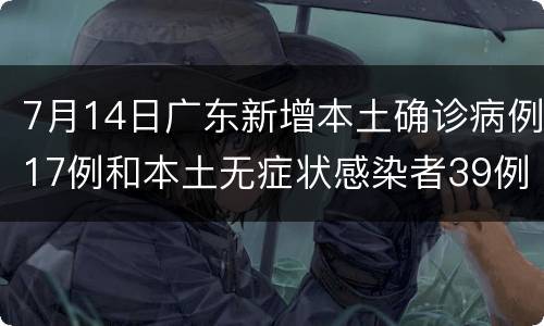 7月14日广东新增本土确诊病例17例和本土无症状感染者39例
