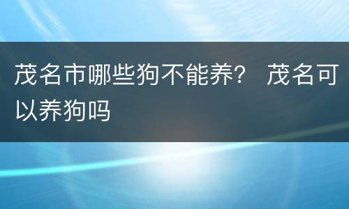 茂名市哪些狗不能养？ 茂名可以养狗吗